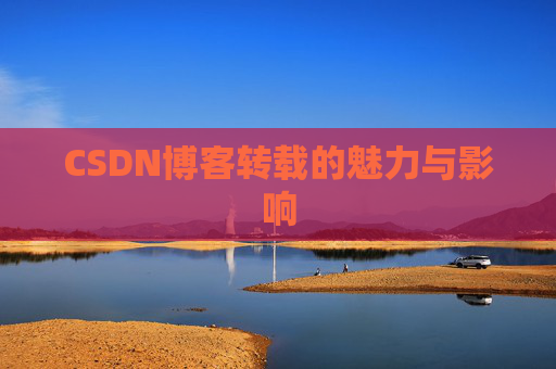 CSDN博客转载的魅力与影响 CSDN博客转载的魅力与影响